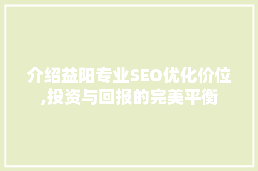 介绍益阳专业SEO优化价位,投资与回报的完美平衡
