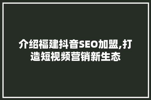 介绍福建抖音SEO加盟,打造短视频营销新生态