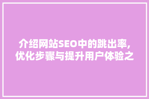 介绍网站SEO中的跳出率,优化步骤与提升用户体验之路