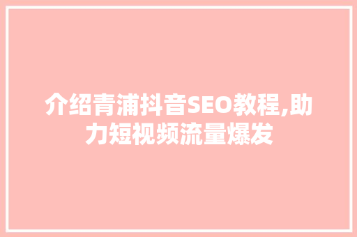 介绍青浦抖音SEO教程,助力短视频流量爆发
