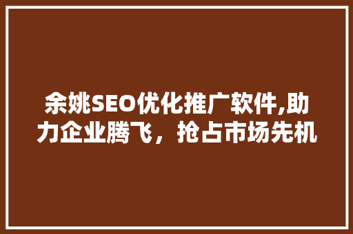 余姚SEO优化推广软件,助力企业腾飞，抢占市场先机
