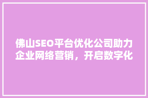 佛山SEO平台优化公司助力企业网络营销，开启数字化时代新篇章