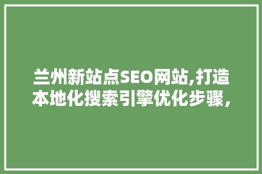 兰州新站点SEO网站,打造本地化搜索引擎优化步骤，助力企业腾飞