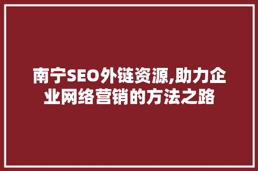 南宁SEO外链资源,助力企业网络营销的方法之路