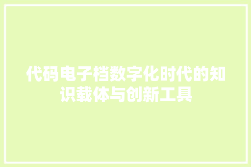 代码电子档数字化时代的知识载体与创新工具