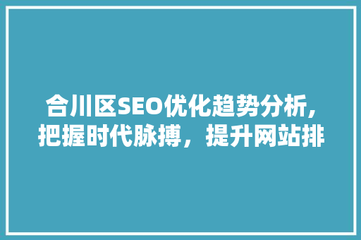 合川区SEO优化趋势分析,把握时代脉搏，提升网站排名