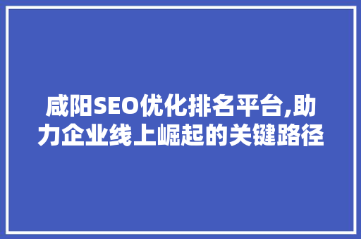 咸阳SEO优化排名平台,助力企业线上崛起的关键路径