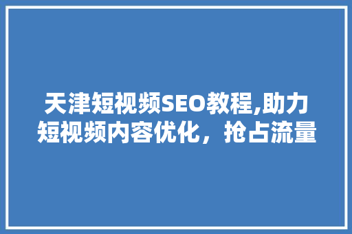 天津短视频SEO教程,助力短视频内容优化，抢占流量高地