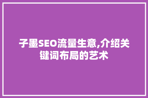 子墨SEO流量生意,介绍关键词布局的艺术