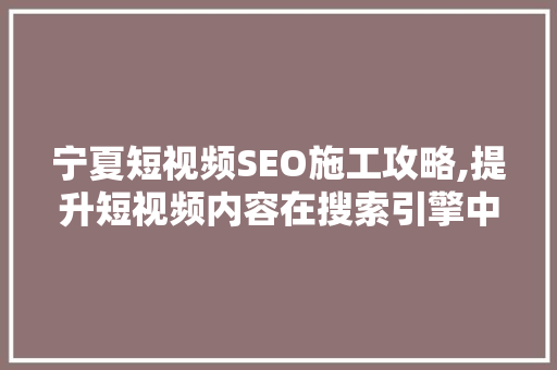 宁夏短视频SEO施工攻略,提升短视频内容在搜索引擎中的曝光率