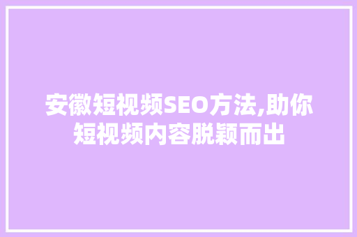 安徽短视频SEO方法,助你短视频内容脱颖而出