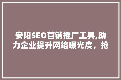 安阳SEO营销推广工具,助力企业提升网络曝光度，抢占市场先机