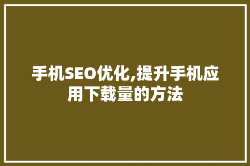 手机SEO优化,提升手机应用下载量的方法