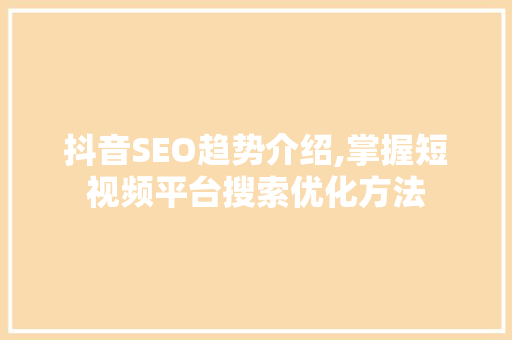 抖音SEO趋势介绍,掌握短视频平台搜索优化方法