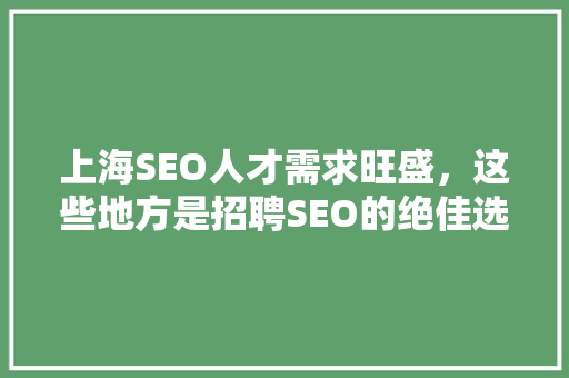 上海SEO人才需求旺盛，这些地方是招聘SEO的绝佳选择