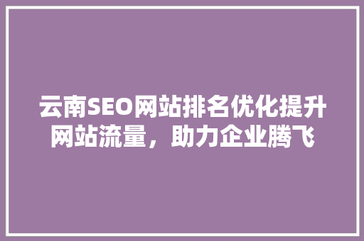 云南SEO网站排名优化提升网站流量，助力企业腾飞