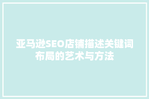 亚马逊SEO店铺描述关键词布局的艺术与方法