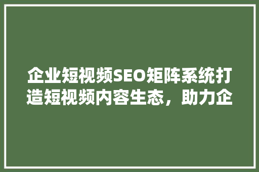 企业短视频SEO矩阵系统打造短视频内容生态，助力企业品牌崛起