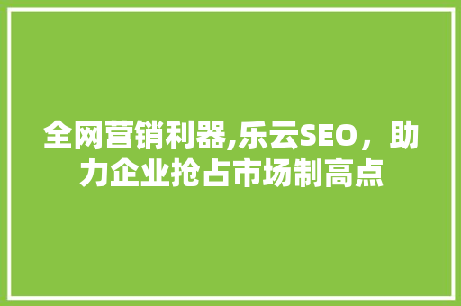 全网营销利器,乐云SEO，助力企业抢占市场制高点