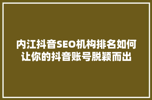 内江抖音SEO机构排名如何让你的抖音账号脱颖而出