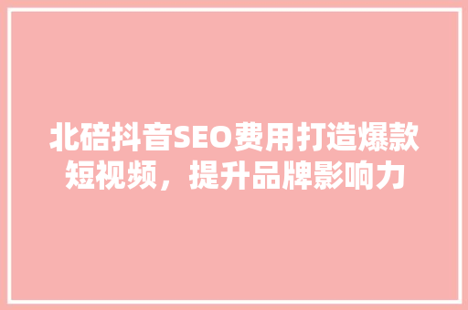 北碚抖音SEO费用打造爆款短视频，提升品牌影响力