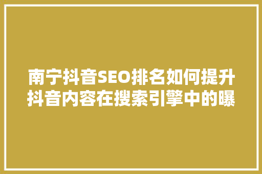 南宁抖音SEO排名如何提升抖音内容在搜索引擎中的曝光度