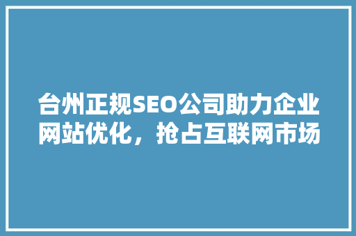 台州正规SEO公司助力企业网站优化，抢占互联网市场先机