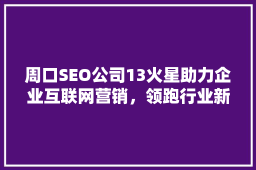 周口SEO公司13火星助力企业互联网营销，领跑行业新潮流