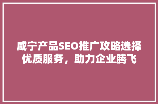 咸宁产品SEO推广攻略选择优质服务，助力企业腾飞