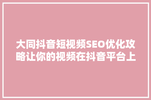 大同抖音短视频SEO优化攻略让你的视频在抖音平台上脱颖而出