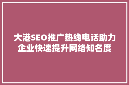 大港SEO推广热线电话助力企业快速提升网络知名度