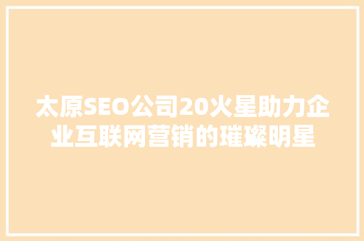 太原SEO公司20火星助力企业互联网营销的璀璨明星