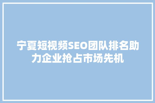 宁夏短视频SEO团队排名助力企业抢占市场先机