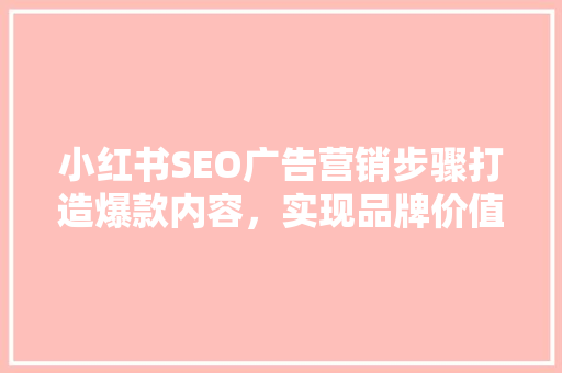 小红书SEO广告营销步骤打造爆款内容，实现品牌价值最大化