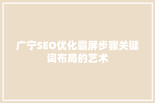 广宁SEO优化霸屏步骤关键词布局的艺术