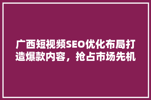 广西短视频SEO优化布局打造爆款内容，抢占市场先机