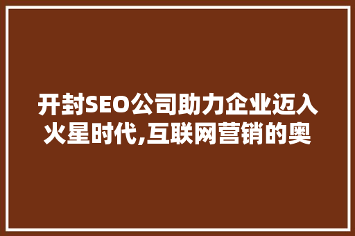 开封SEO公司助力企业迈入火星时代,互联网营销的奥秘