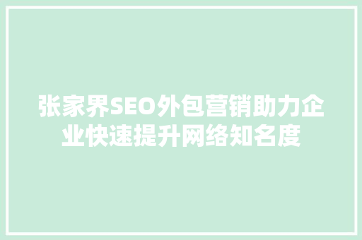 张家界SEO外包营销助力企业快速提升网络知名度