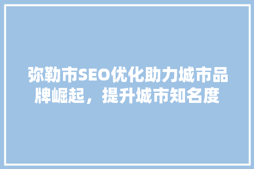 弥勒市SEO优化助力城市品牌崛起，提升城市知名度
