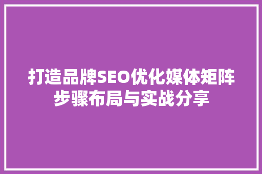打造品牌SEO优化媒体矩阵步骤布局与实战分享