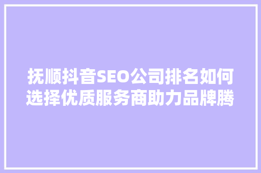 抚顺抖音SEO公司排名如何选择优质服务商助力品牌腾飞