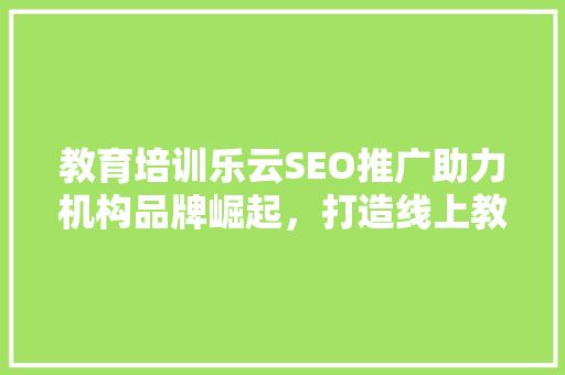 教育培训乐云SEO推广助力机构品牌崛起，打造线上教育新生态