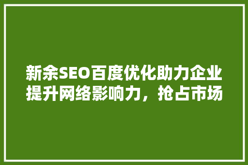 新余SEO百度优化助力企业提升网络影响力，抢占市场先机