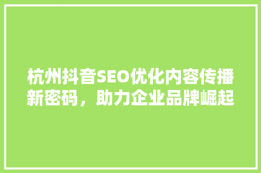 杭州抖音SEO优化内容传播新密码，助力企业品牌崛起