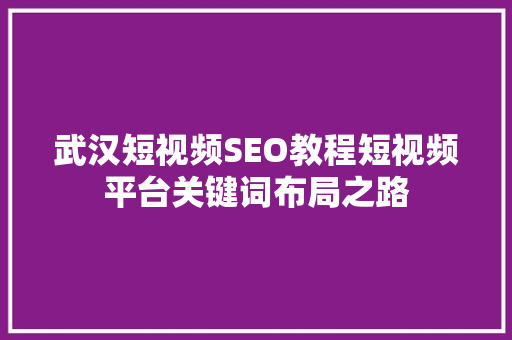 武汉短视频SEO教程短视频平台关键词布局之路