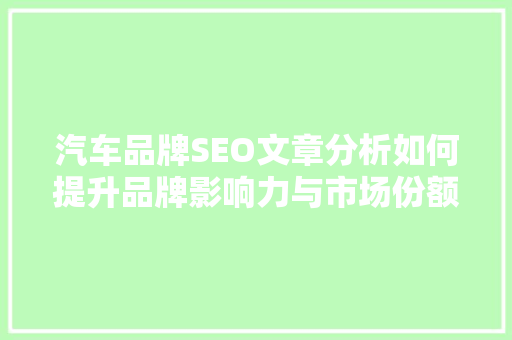 汽车品牌SEO文章分析如何提升品牌影响力与市场份额