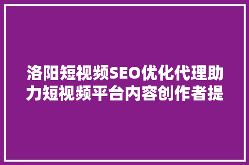 洛阳短视频SEO优化代理助力短视频平台内容创作者提升曝光率