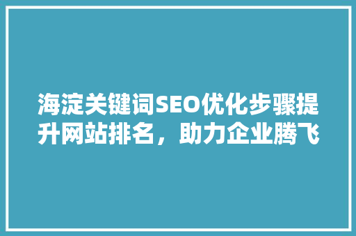 海淀关键词SEO优化步骤提升网站排名，助力企业腾飞