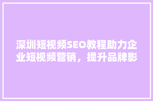 深圳短视频SEO教程助力企业短视频营销，提升品牌影响力
