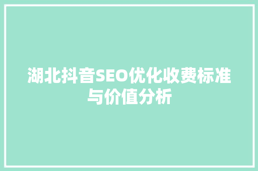 湖北抖音SEO优化收费标准与价值分析